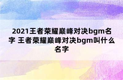 2021王者荣耀巅峰对决bgm名字 王者荣耀巅峰对决bgm叫什么名字